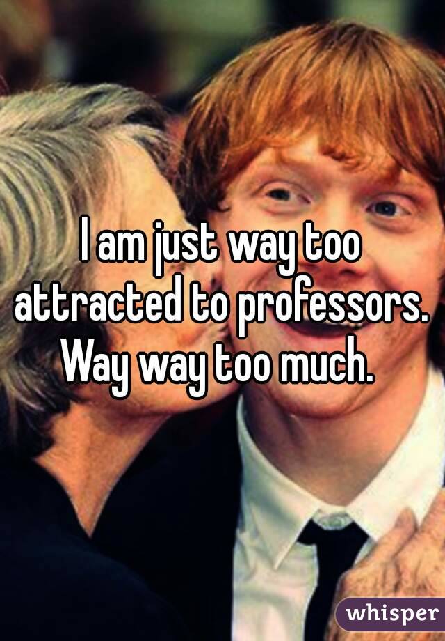 I am just way too attracted to professors. 
Way way too much. 