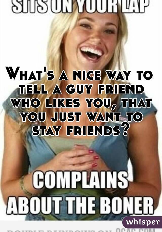 What's a nice way to tell a guy friend who likes you, that you just want to stay friends?