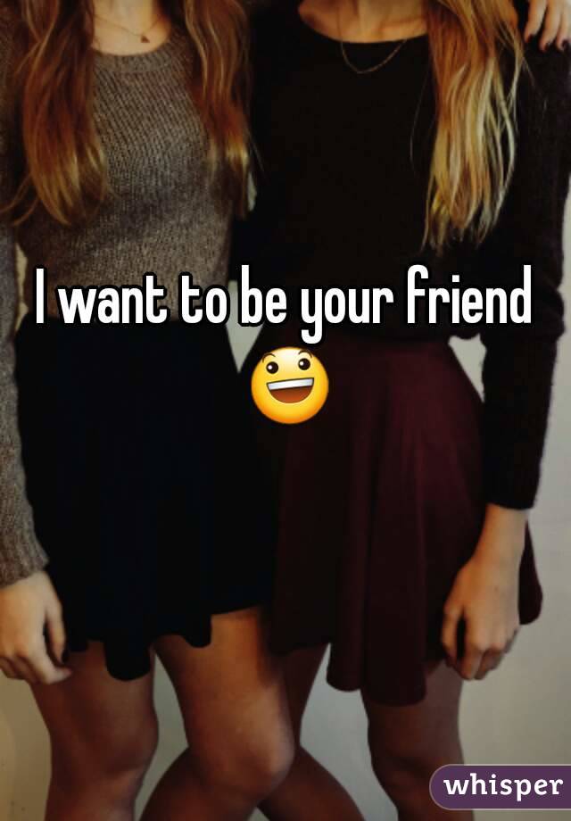 I want to be your friend 😃 