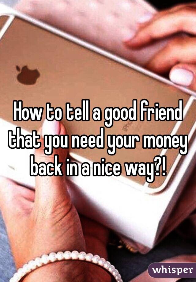 How to tell a good friend that you need your money back in a nice way?!