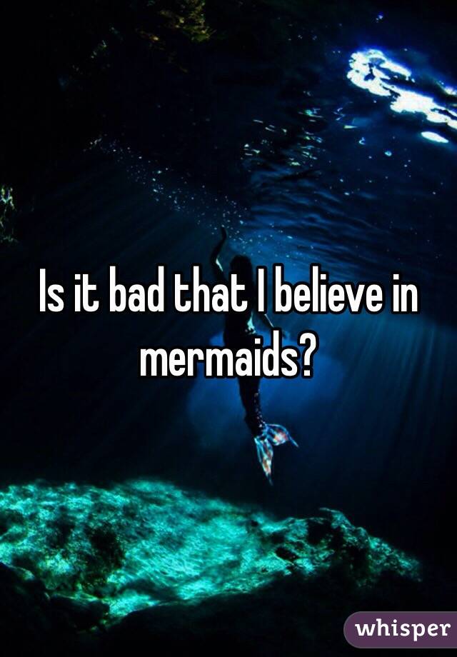 Is it bad that I believe in mermaids?