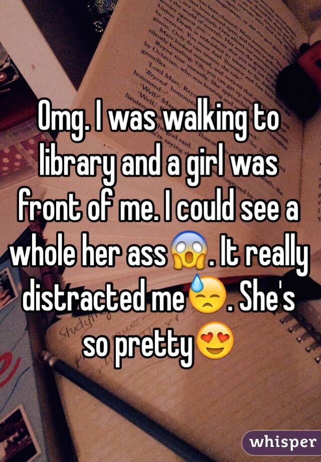 Omg. I was walking to library and a girl was front of me. I could see a whole her ass😱. It really distracted me😓. She's so pretty😍