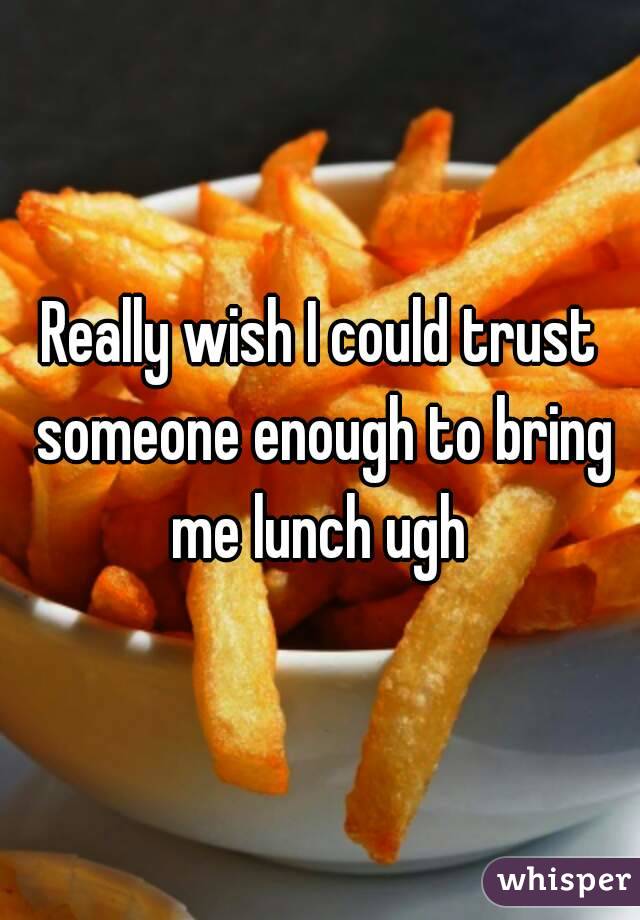 Really wish I could trust someone enough to bring me lunch ugh 