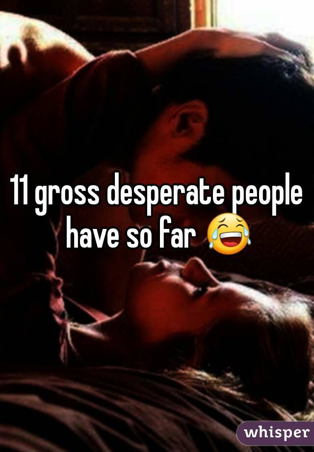 11 gross desperate people have so far 😂