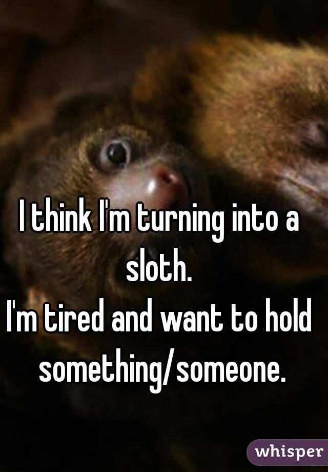 I think I'm turning into a sloth. 
I'm tired and want to hold something/someone.