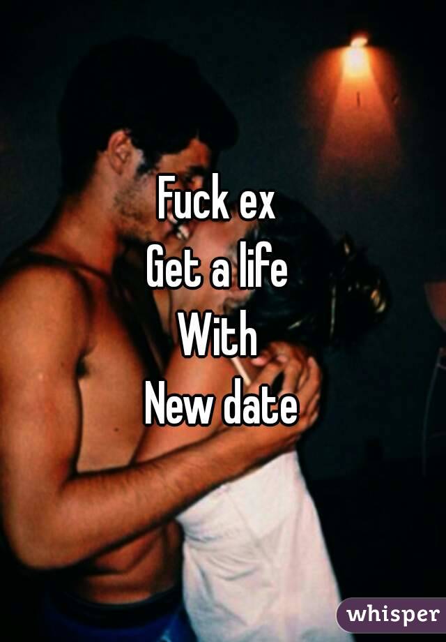 Fuck ex 
Get a life 
With 
New date