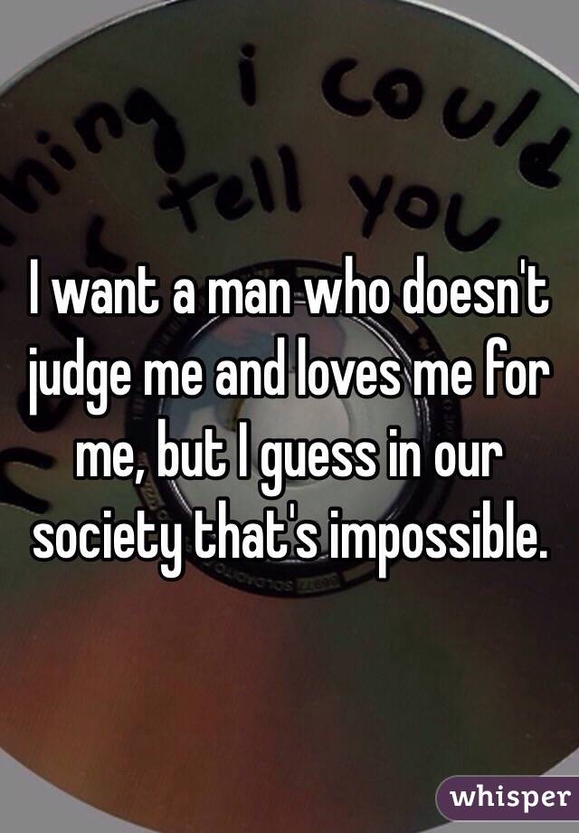 I want a man who doesn't judge me and loves me for me, but I guess in our society that's impossible. 