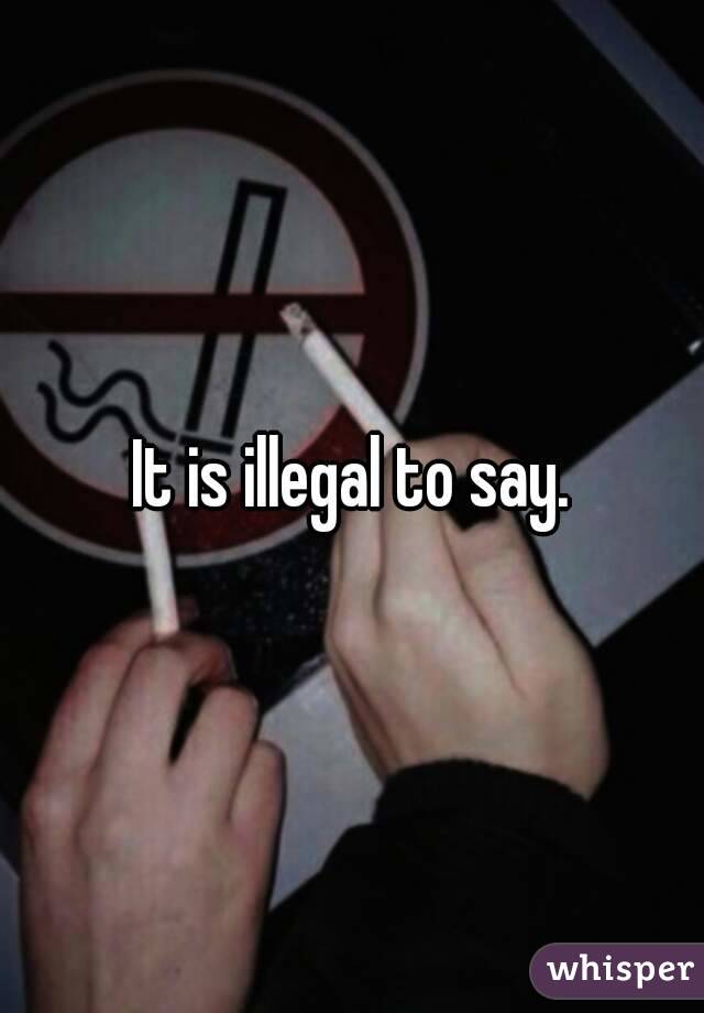 It is illegal to say.