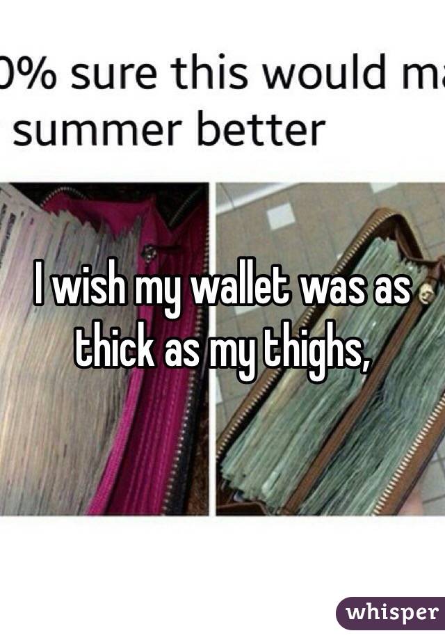 I wish my wallet was as thick as my thighs,