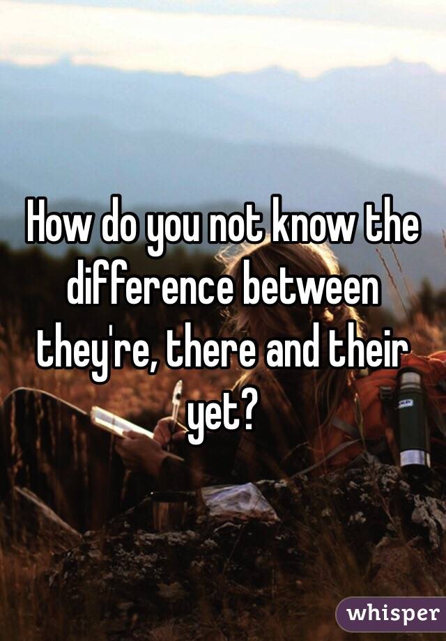 How do you not know the difference between they're, there and their yet?