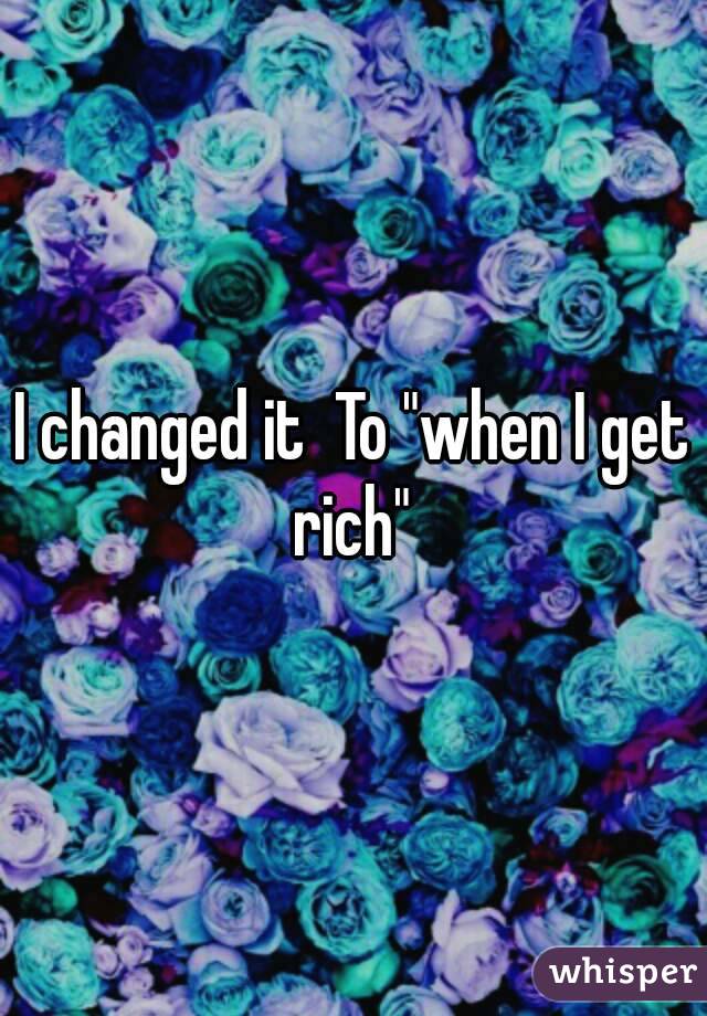 I changed it  To "when I get rich" 