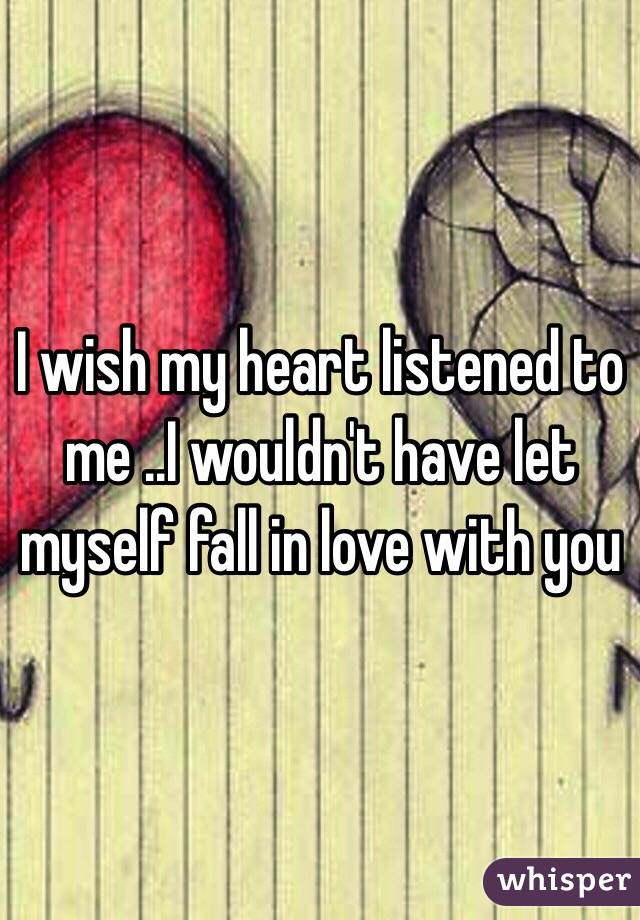 I wish my heart listened to me ..I wouldn't have let myself fall in love with you 