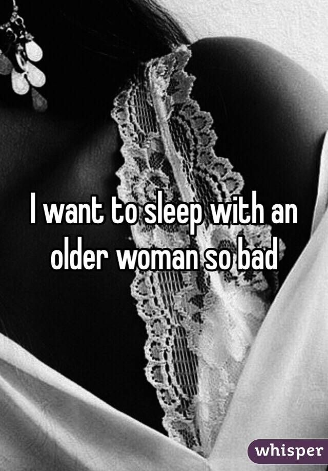 I want to sleep with an older woman so bad 