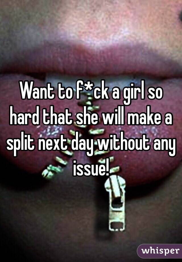 Want to f*ck a girl so hard that she will make a split next day without any issue!