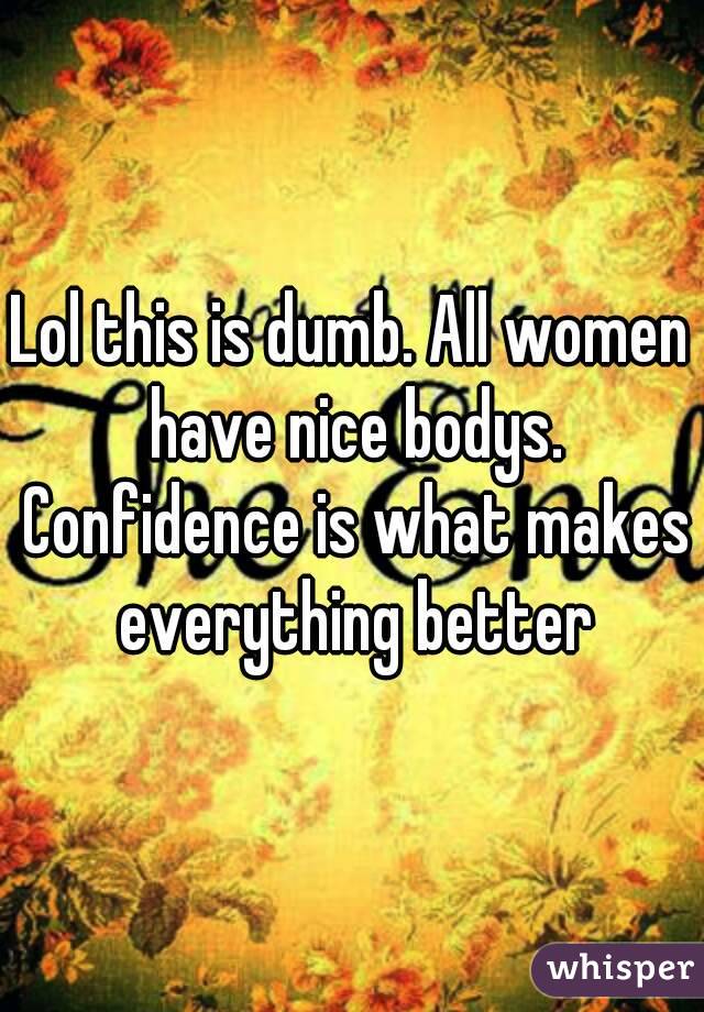 Lol this is dumb. All women have nice bodys. Confidence is what makes everything better
