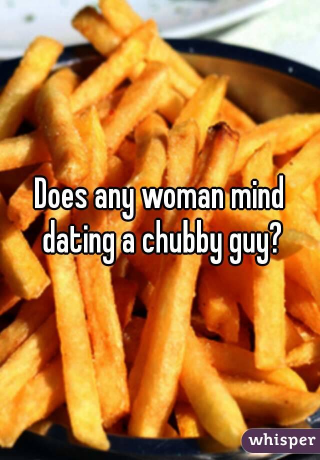 Does any woman mind dating a chubby guy?