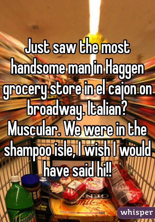 Just saw the most handsome man in Haggen grocery store in el cajon on broadway. Italian? Muscular. We were in the shampoo isle, I wish I would have said hi!! 