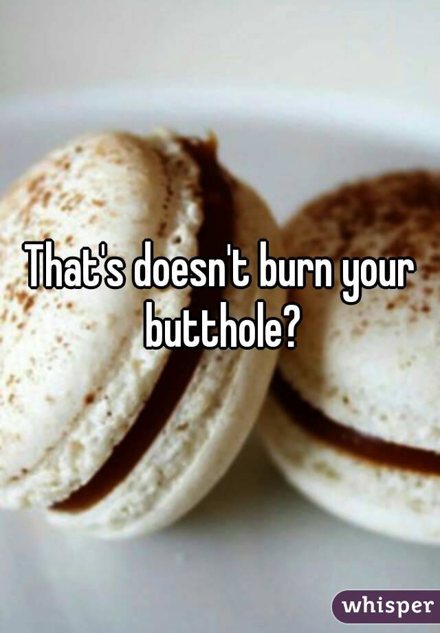 That's doesn't burn your butthole?