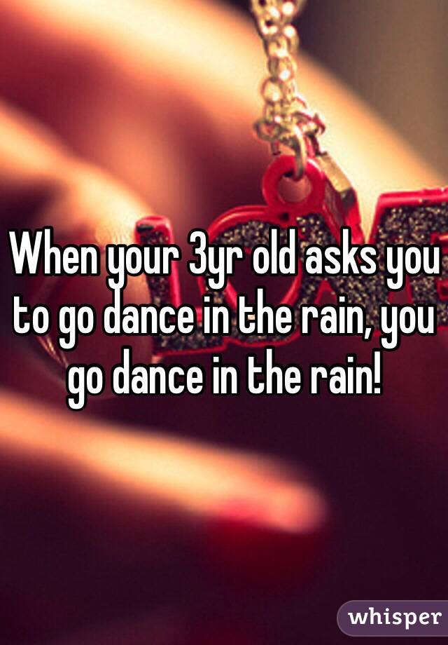 When your 3yr old asks you to go dance in the rain, you go dance in the rain!