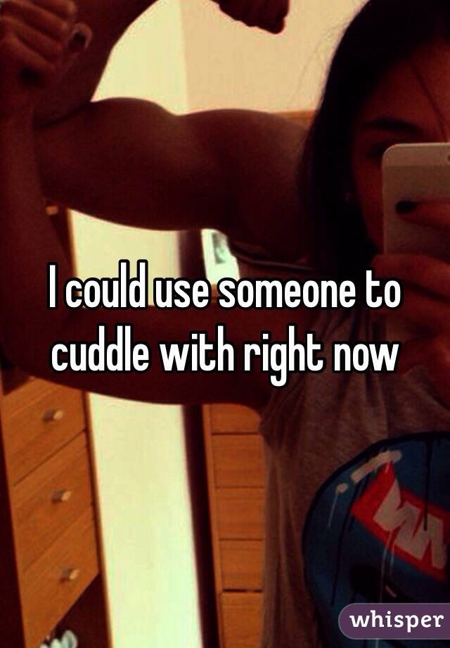 I could use someone to cuddle with right now