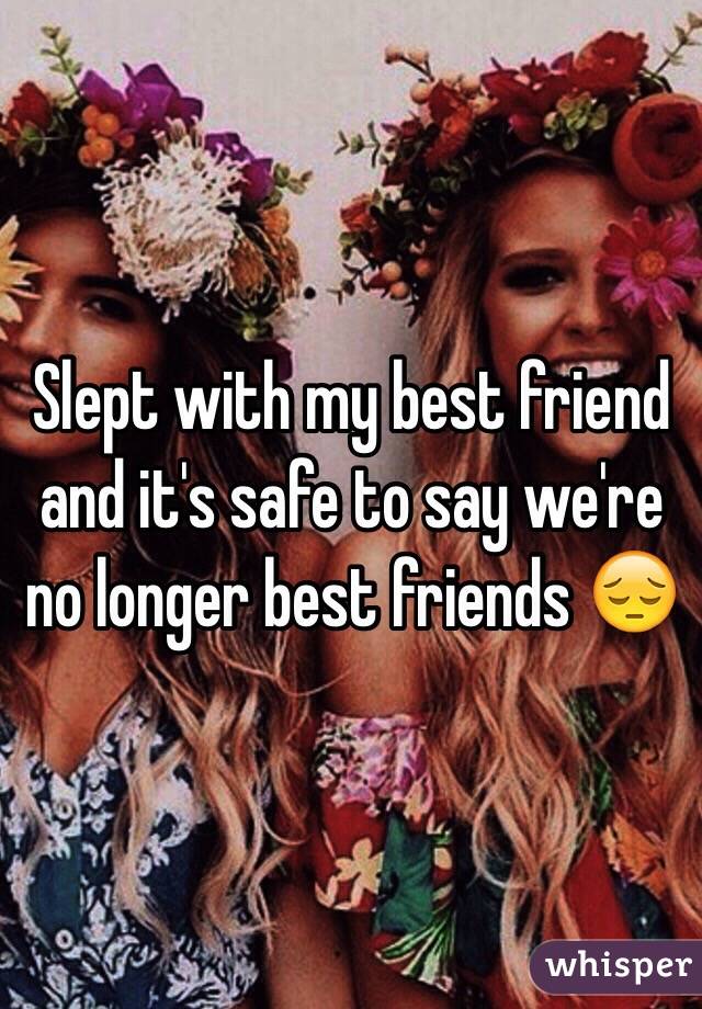 Slept with my best friend and it's safe to say we're no longer best friends 😔