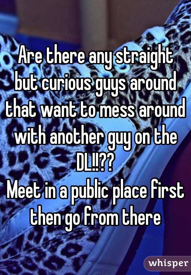 Are there any straight but curious guys around that want to mess around with another guy on the DL!!??
Meet in a public place first then go from there 