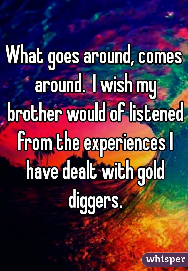 What goes around, comes around.  I wish my brother would of listened from the experiences I have dealt with gold diggers.