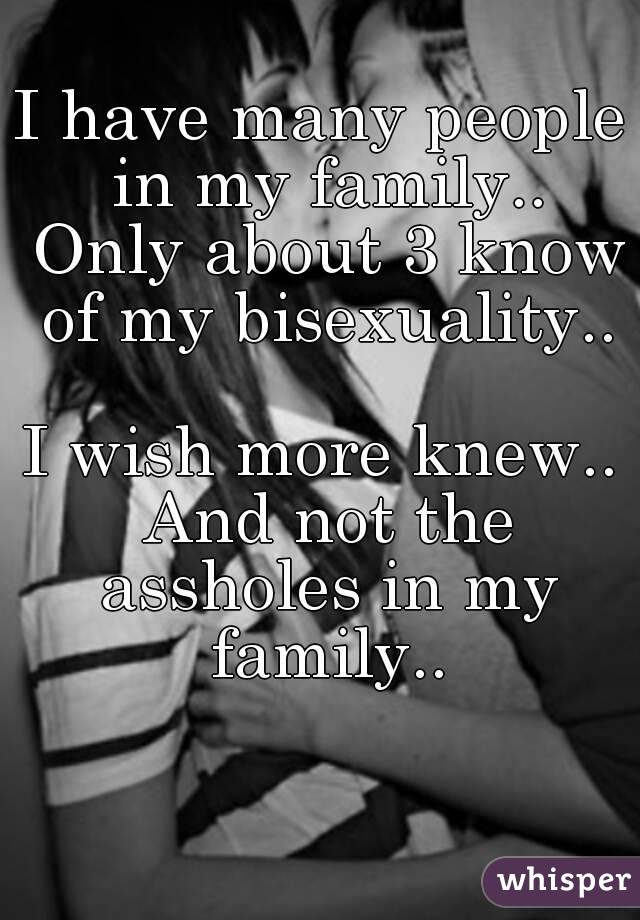 I have many people in my family.. Only about 3 know of my bisexuality..

I wish more knew.. And not the assholes in my family..