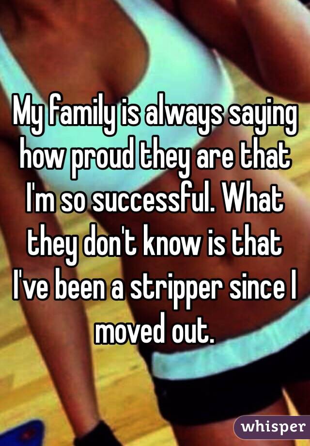 My family is always saying how proud they are that I'm so successful. What they don't know is that I've been a stripper since I moved out. 