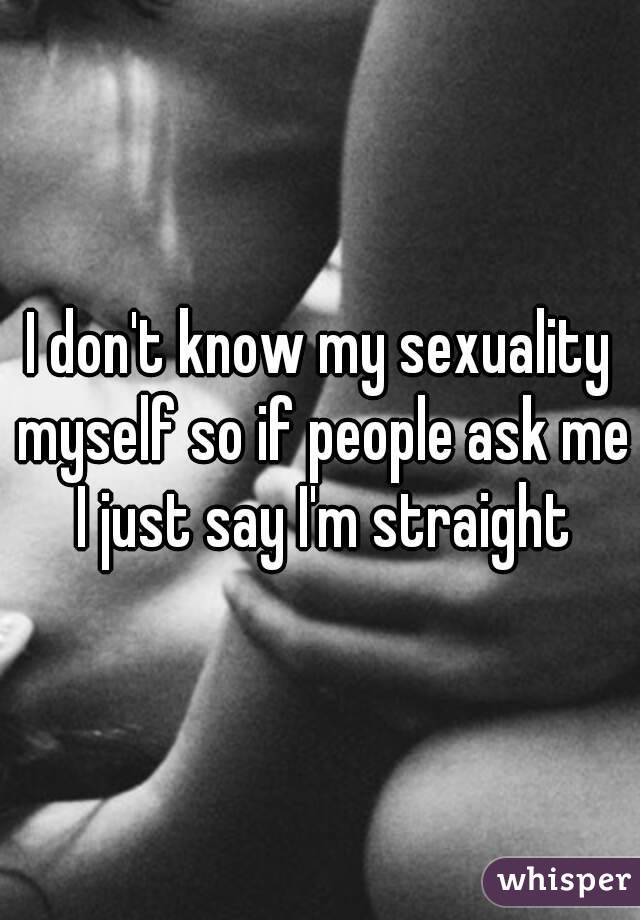 I don't know my sexuality myself so if people ask me I just say I'm straight