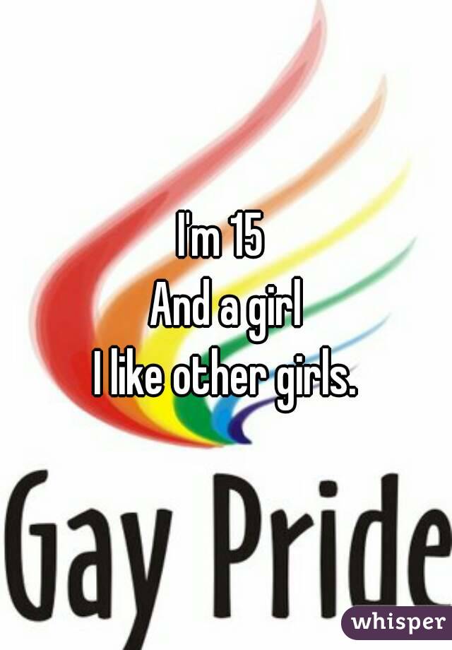 I'm 15 
And a girl
I like other girls.
