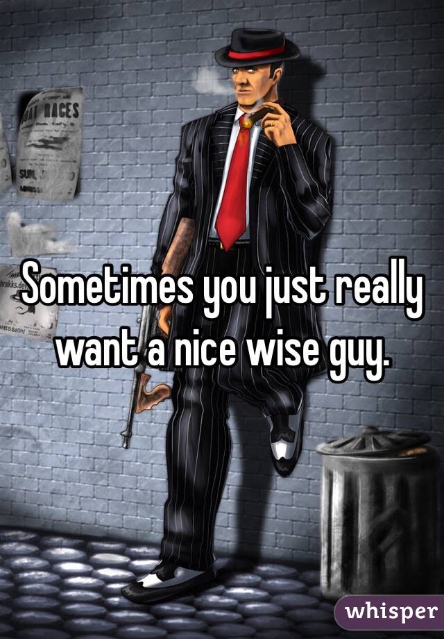 Sometimes you just really want a nice wise guy.