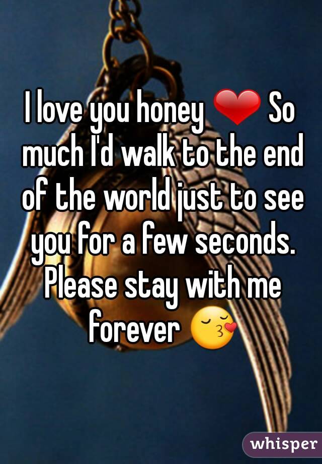 I love you honey ❤ So much I'd walk to the end of the world just to see you for a few seconds. Please stay with me forever 😚