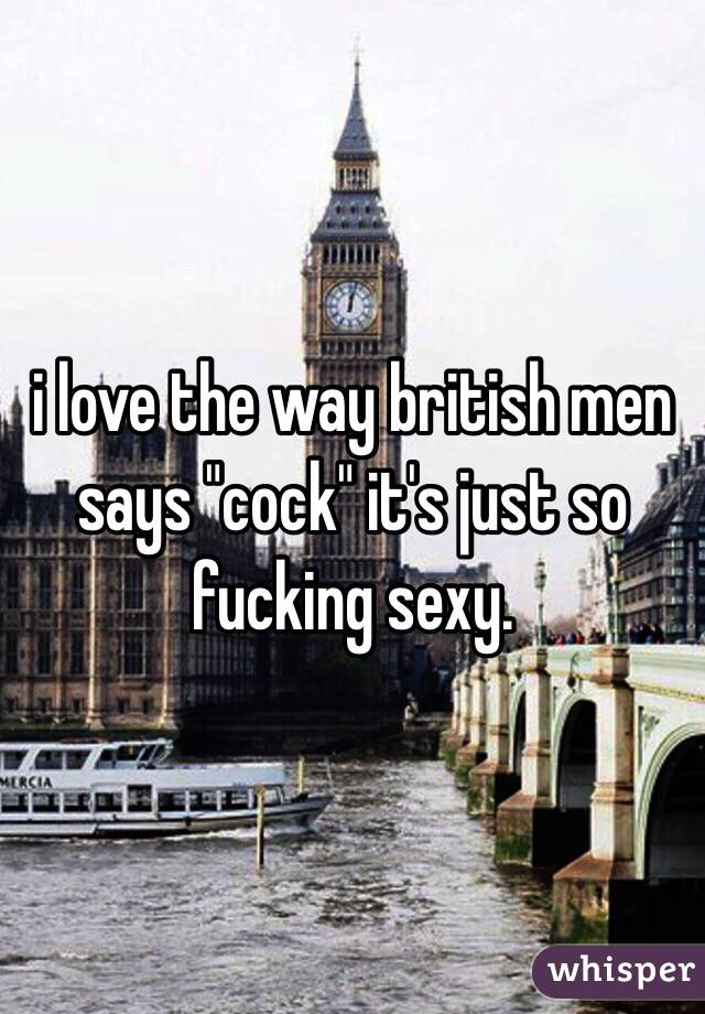 i love the way british men says "cock" it's just so fucking sexy.