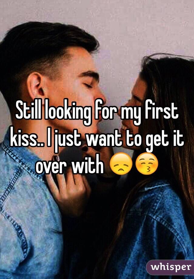 Still looking for my first kiss.. I just want to get it over with 😞😚