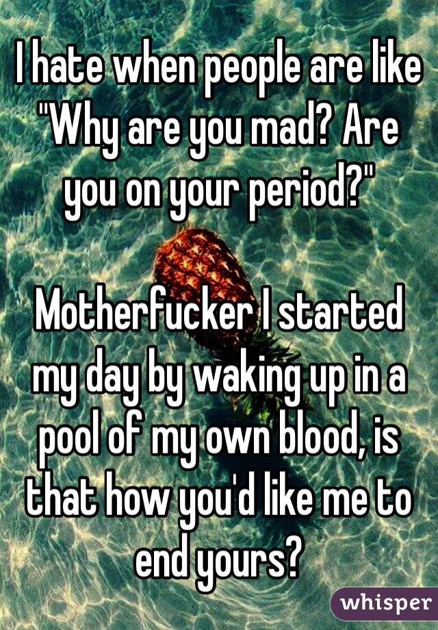 I hate when people are like "Why are you mad? Are you on your period?"

Motherfucker I started my day by waking up in a pool of my own blood, is that how you'd like me to end yours?