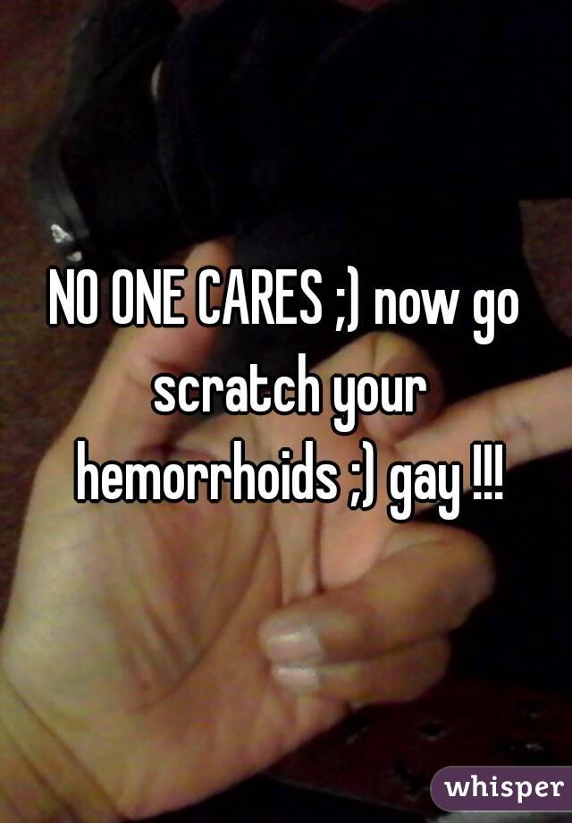 NO ONE CARES ;) now go scratch your hemorrhoids ;) gay !!!