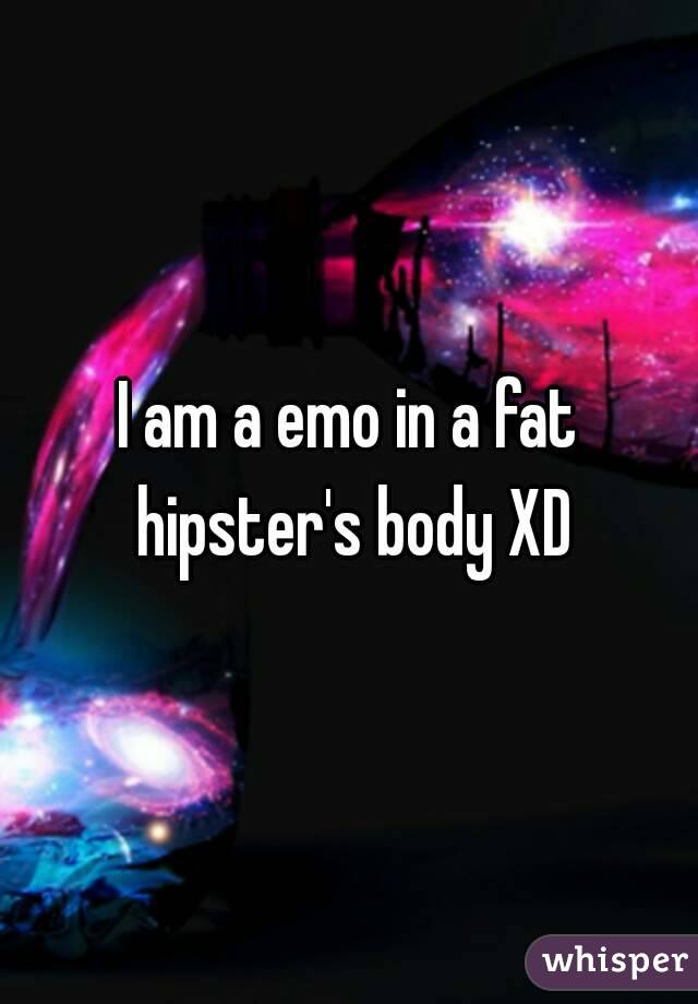 I am a emo in a fat hipster's body XD