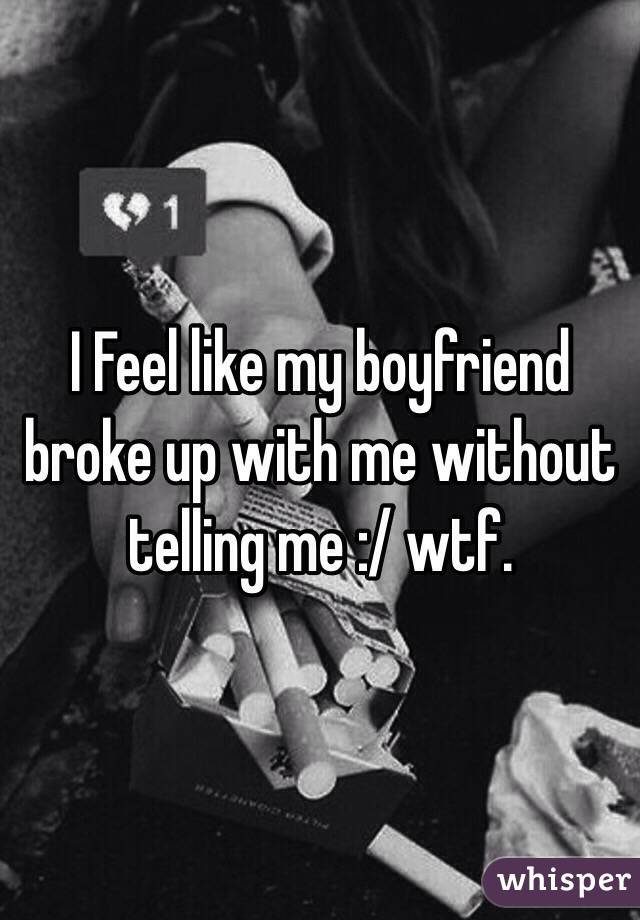 I Feel like my boyfriend broke up with me without telling me :/ wtf.