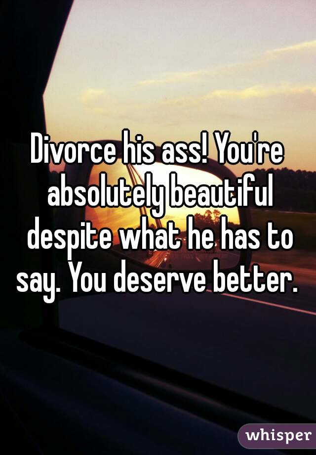 Divorce his ass! You're absolutely beautiful despite what he has to say. You deserve better. 