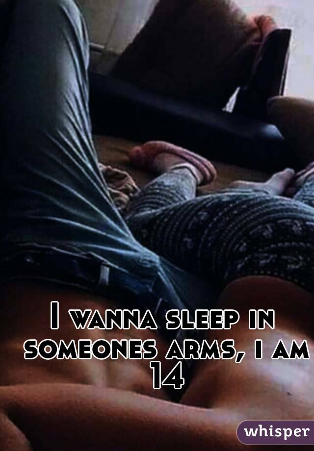 I wanna sleep in someones arms, i am 14