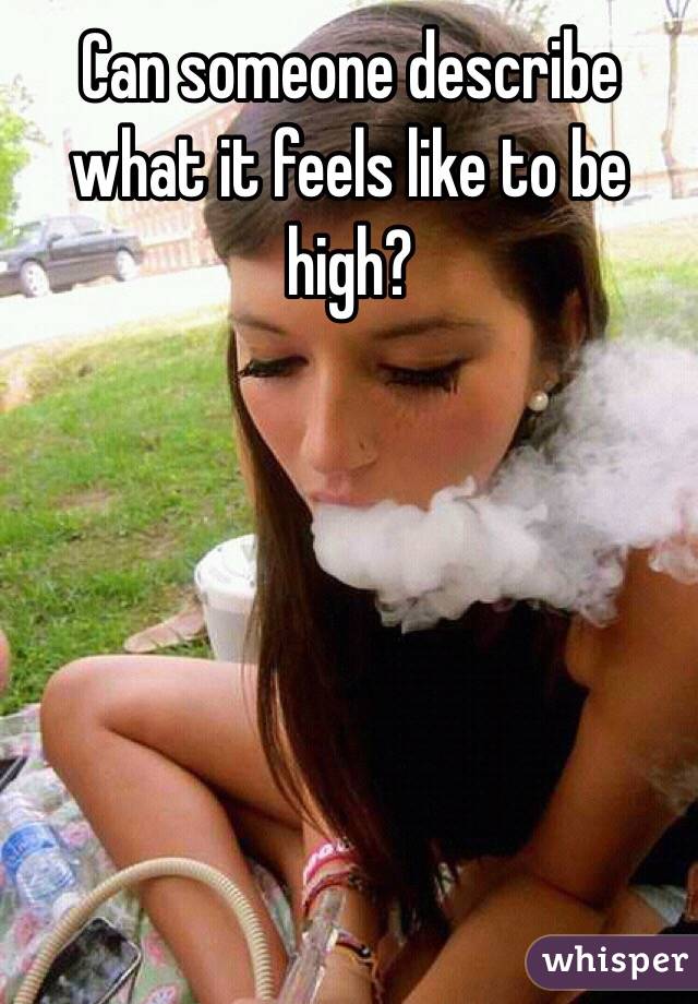 Can someone describe what it feels like to be high? 