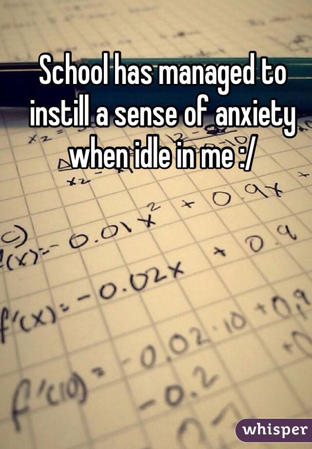 School has managed to instill a sense of anxiety when idle in me :/