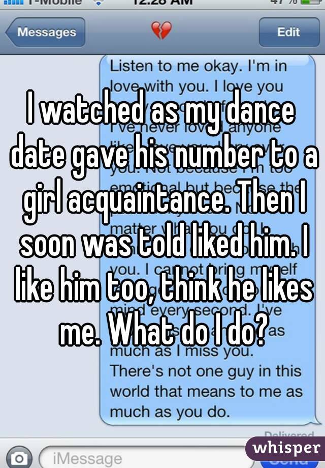 I watched as my dance date gave his number to a girl acquaintance. Then I soon was told liked him. I like him too, think he likes me. What do I do?