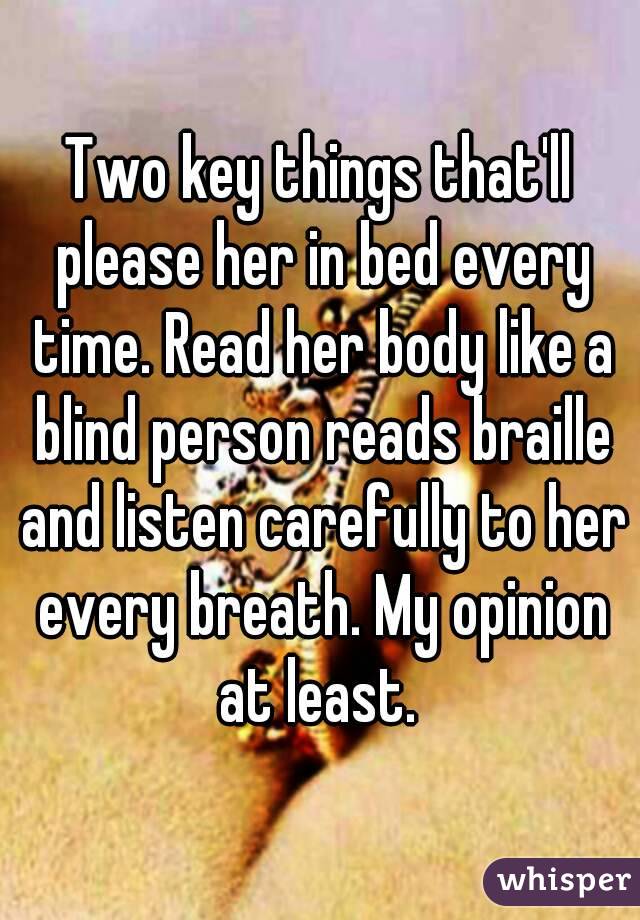 Two key things that'll please her in bed every time. Read her body like a blind person reads braille and listen carefully to her every breath. My opinion at least. 