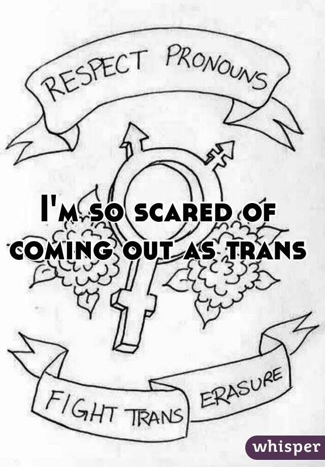 I'm so scared of coming out as trans 