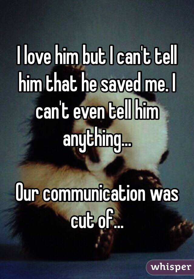 I love him but I can't tell him that he saved me. I can't even tell him anything...

Our communication was cut of...