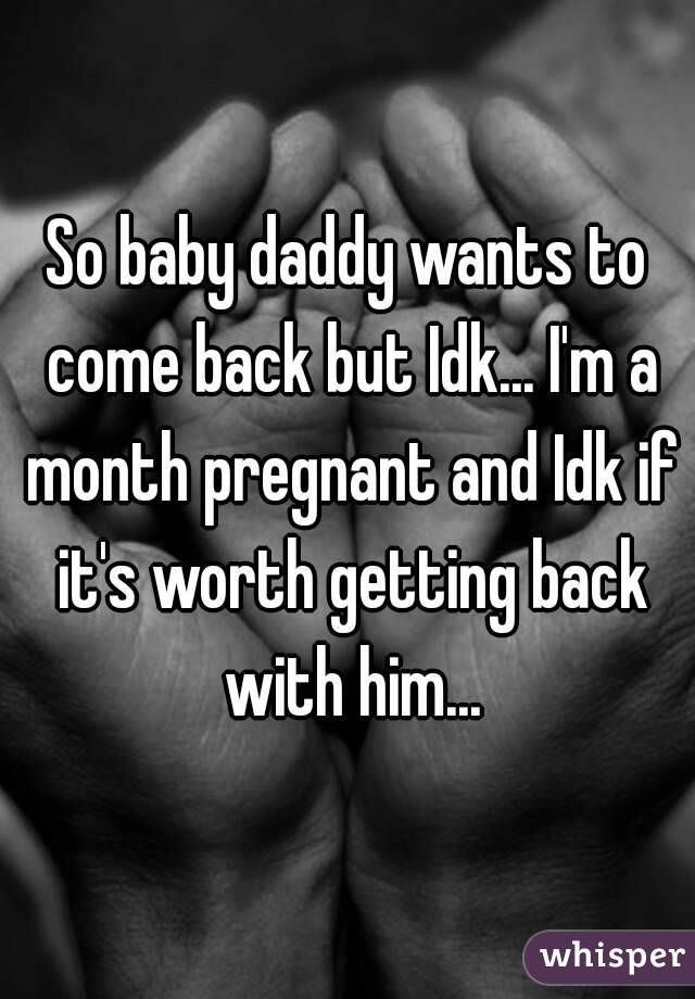 So baby daddy wants to come back but Idk... I'm a month pregnant and Idk if it's worth getting back with him...