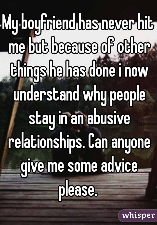 My boyfriend has never hit me but because of other things he has done i now understand why people stay in an abusive relationships. Can anyone give me some advice please. 