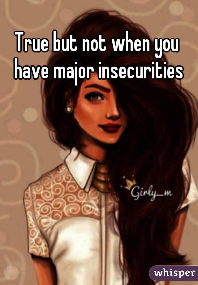 True but not when you have major insecurities